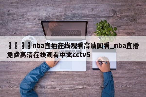 🍊nba直播在线观看高清回看_nba直播免费高清在线观看中文cctv5