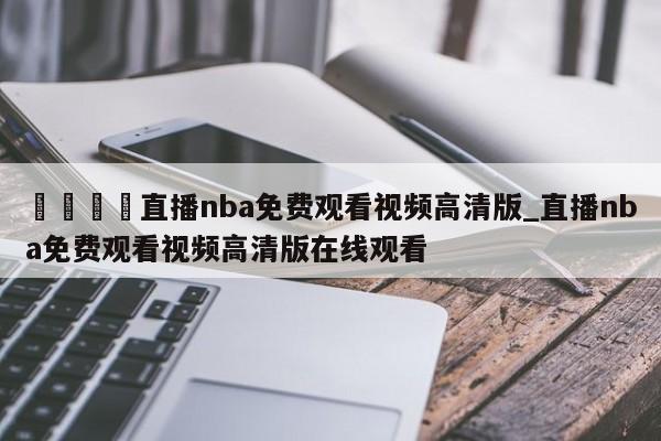 🍊直播nba免费观看视频高清版_直播nba免费观看视频高清版在线观看