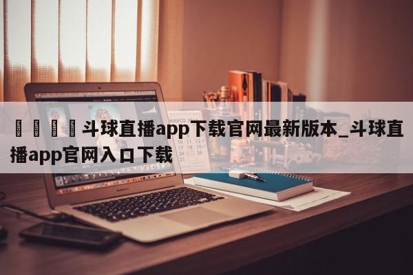 🍊斗球直播app下载官网最新版本_斗球直播app官网入口下载