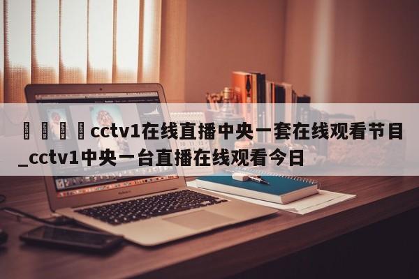 🍊cctv1在线直播中央一套在线观看节目_cctv1中央一台直播在线观看今日