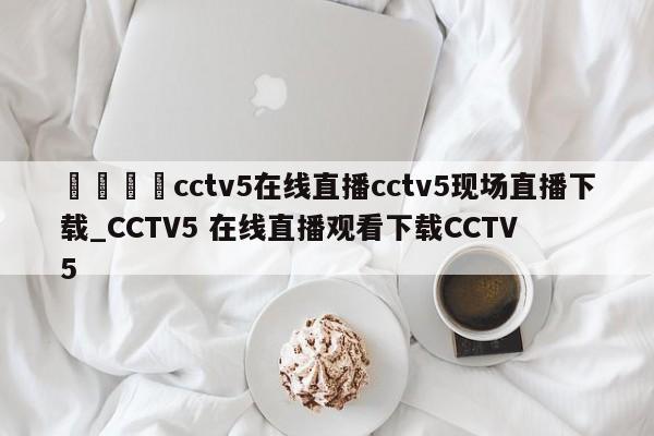🍊cctv5在线直播cctv5现场直播下载_CCTV5 在线直播观看下载CCTV5