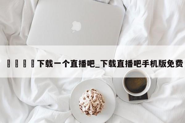 🍊下载一个直播吧_下载直播吧手机版免费