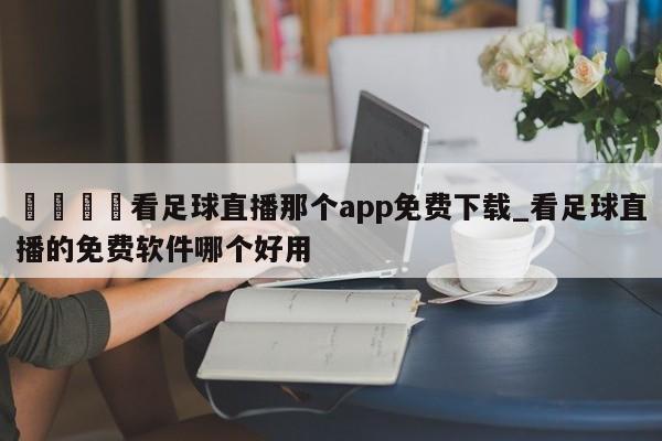 🍊看足球直播那个app免费下载_看足球直播的免费软件哪个好用