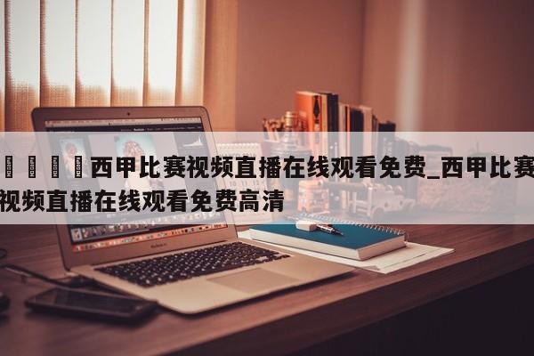 🍊西甲比赛视频直播在线观看免费_西甲比赛视频直播在线观看免费高清