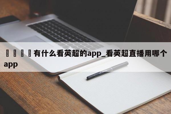 🍊有什么看英超的app_看英超直播用哪个app