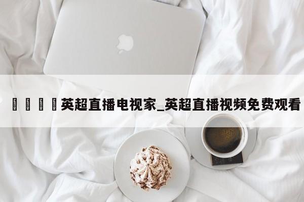 🍊英超直播电视家_英超直播视频免费观看