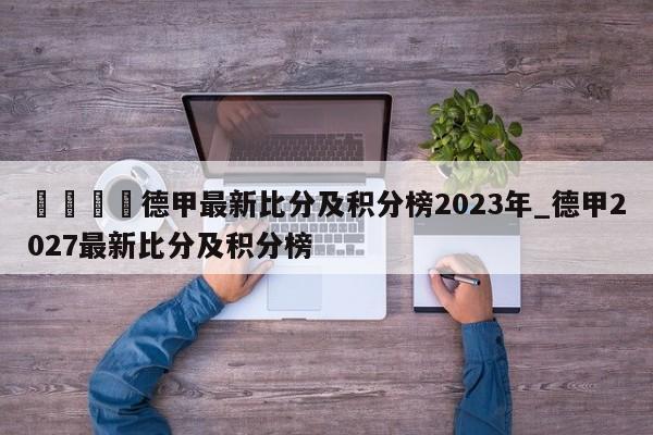 🍊德甲最新比分及积分榜2023年_德甲2027最新比分及积分榜