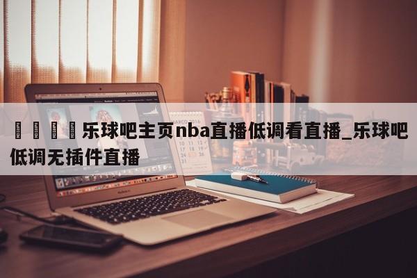 🍊乐球吧主页nba直播低调看直播_乐球吧低调无插件直播