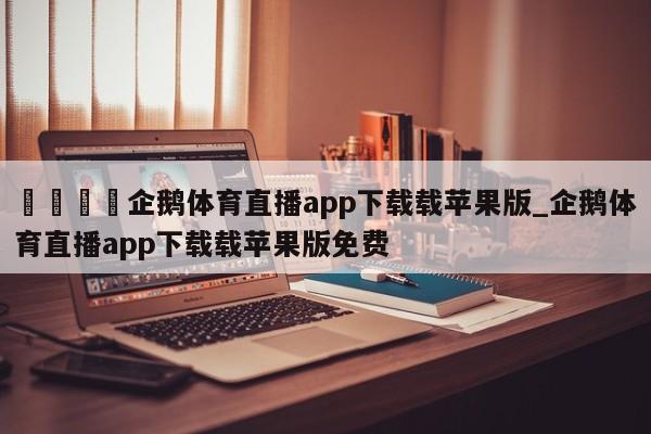 🍊企鹅体育直播app下载载苹果版_企鹅体育直播app下载载苹果版免费