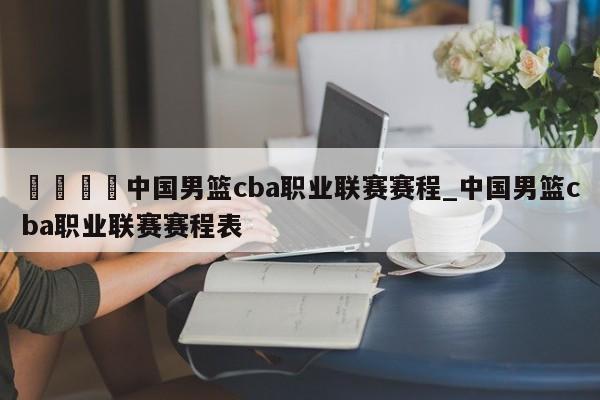 🍊中国男篮cba职业联赛赛程_中国男篮cba职业联赛赛程表