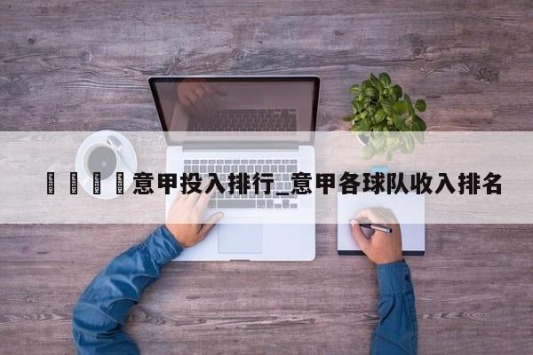 🍊意甲投入排行_意甲各球队收入排名
