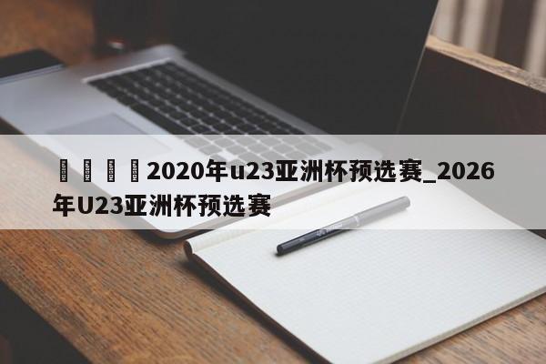 🍊2020年u23亚洲杯预选赛_2026年U23亚洲杯预选赛