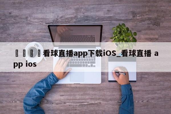 🍊看球直播app下载iOS_看球直播 app ios