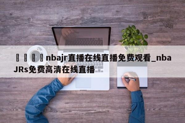 🍊nbajr直播在线直播免费观看_nbaJRs免费高清在线直播