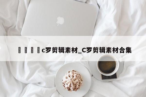 🍊c罗剪辑素材_C罗剪辑素材合集