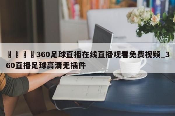🍊360足球直播在线直播观看免费视频_360直播足球高清无插件