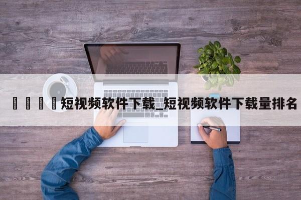 🍊短视频软件下载_短视频软件下载量排名